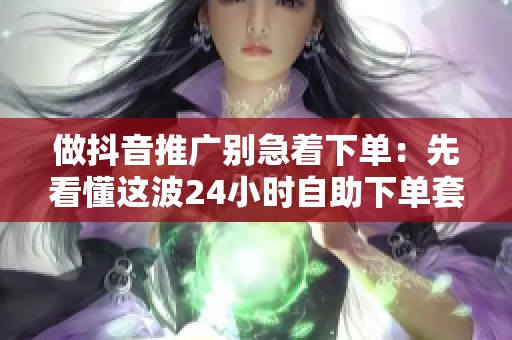 做抖音推广别急着下单:先看懂这波24小时自助下单套路 做抖音推广别急着下单:先看懂这波24小时自助下单套路