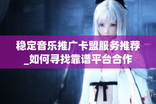 稳定音乐推广卡盟服务推荐_如何寻找靠谱平台合作 稳定音乐推广卡盟服务推荐_如何寻找靠谱平台合作