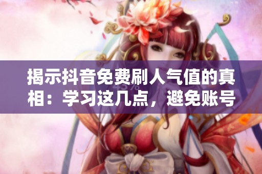 揭示抖音免费刷人气值的真相:学习这几点,避免账号限流风险 揭示抖音免费刷人气值的真相:学习这几点,避免账号限流风险