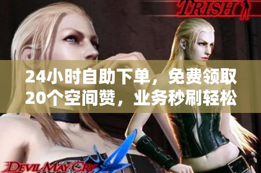 24小时自助下单,免费领取20个空间赞,业务秒刷轻松搞定! 24小时自助下单,免费领取20个空间赞,业务秒刷轻松搞定!
