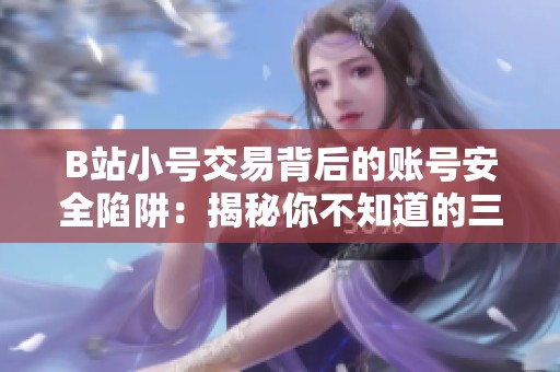 B站小号交易背后的账号安全陷阱:揭秘你不知道的三大隐患 B站小号交易背后的账号安全陷阱:揭秘你不知道的三大隐患
