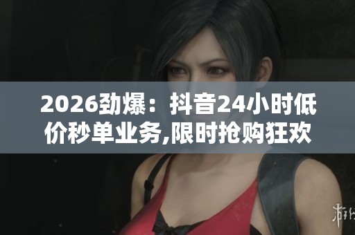 2026劲爆：抖音24小时低价秒单业务,限时抢购狂欢每一单都是惊喜价