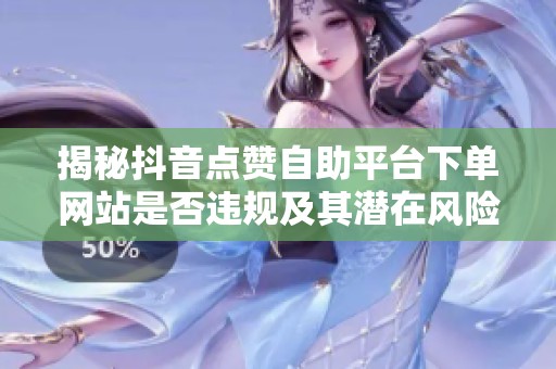 揭秘抖音点赞自助平台下单网站是否违规及其潜在风险分析 揭秘抖音点赞自助平台下单网站是否违规及其潜在风险分析