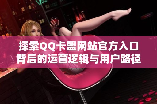 探索QQ卡盟网站官方入口背后的运营逻辑与用户路径 探索QQ卡盟网站官方入口背后的运营逻辑与用户路径