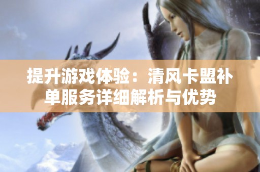 提升游戏体验:清风卡盟补单服务详细解析与优势 提升游戏体验:清风卡盟补单服务详细解析与优势