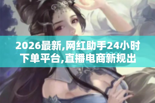 2026最新,网红助手24小时下单平台,直播电商新规出台促进行业健康