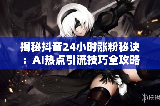 揭秘抖音24小时涨粉秘诀:AI热点引流技巧全攻略 揭秘抖音24小时涨粉秘诀:AI热点引流技巧全攻略