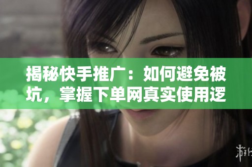 揭秘快手推广:如何避免被坑,掌握下单网真实使用逻辑! 揭秘快手推广:如何避免被坑,掌握下单网真实使用逻辑!