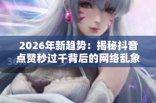 2026年新趋势:揭秘抖音点赞秒过千背后的网络乱象 2026年新趋势:揭秘抖音点赞秒过千背后的网络乱象