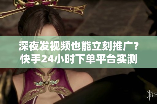 深夜发视频也能立刻推广?快手24小时下单平台实测,自动处理真靠谱 深夜发视频也能立刻推广?快手24小时下单平台实测,自动处理真靠谱