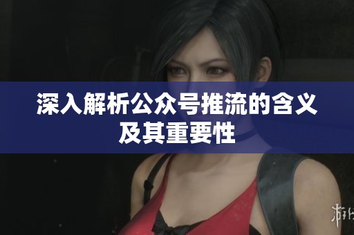 深入解析公众号推流的含义及其重要性