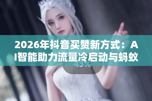 2026年抖音买赞新方式：AI智能助力流量冷启动与蚂蚁平台