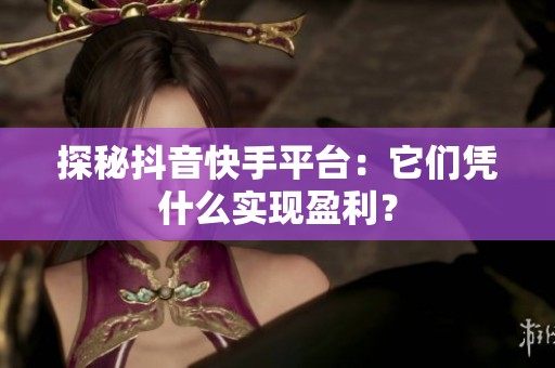 探秘抖音快手平台：它们凭什么实现盈利？