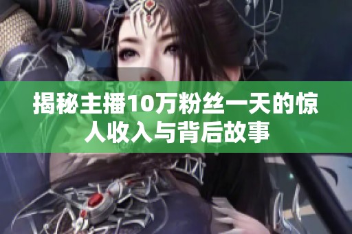 揭秘主播10万粉丝一天的惊人收入与背后故事 揭秘主播10万粉丝一天的惊人收入与背后故事