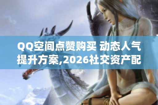 QQ空间点赞购买 动态人气提升方案,2026社交资产配置新选择_资讯