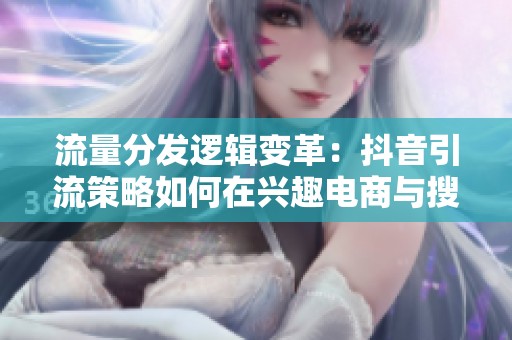 流量分发逻辑变革:抖音引流策略如何在兴趣电商与搜索优化中双重适应 流量分发逻辑变革:抖音引流策略如何在兴趣电商与搜索优化中双重适应