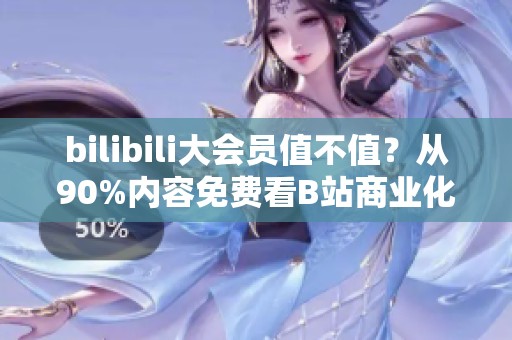 bilibili大会员值不值？从90%内容免费看B站商业化底线