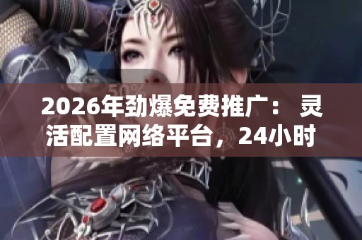 2026年劲爆免费推广: 灵活配置网络平台,24小时全国官方售后服务 2026年劲爆免费推广: 灵活配置网络平台,24小时全国官方售后服务