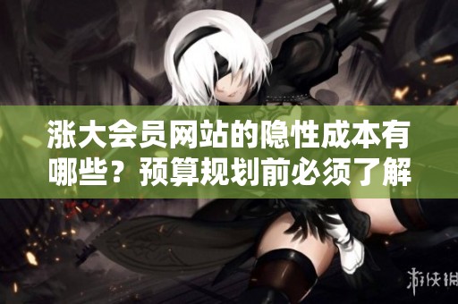 涨大会员网站的隐性成本有哪些?预算规划前必须了解的事 涨大会员网站的隐性成本有哪些?预算规划前必须了解的事
