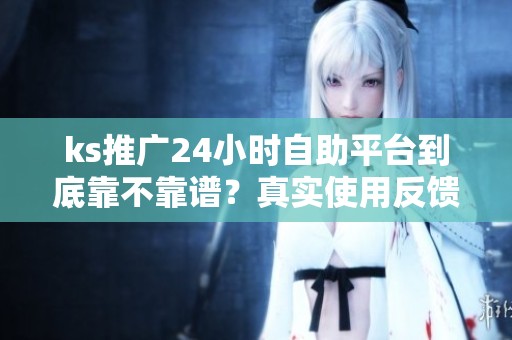 ks推广24小时自助平台到底靠不靠谱?真实使用反馈来了 ks推广24小时自助平台到底靠不靠谱?真实使用反馈来了