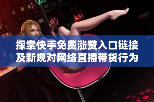 探索快手免费涨赞入口链接及新规对网络直播带货行为的影响 探索快手免费涨赞入口链接及新规对网络直播带货行为的影响