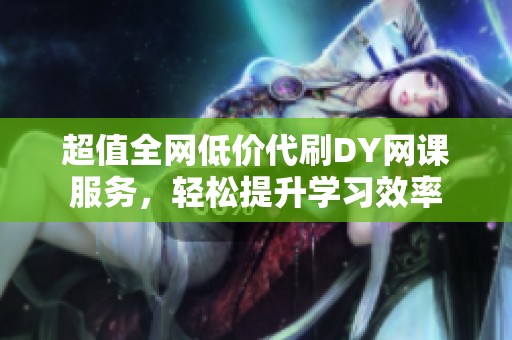 超值全网低价代刷DY网课服务,轻松提升学习效率 超值全网低价代刷DY网课服务,轻松提升学习效率