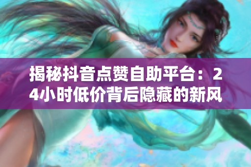揭秘抖音点赞自助平台:24小时低价背后隐藏的新风险分析 揭秘抖音点赞自助平台:24小时低价背后隐藏的新风险分析