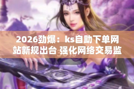 2026劲爆:ks自助下单网站新规出台 强化网络交易监管力度 2026劲爆:ks自助下单网站新规出台 强化网络交易监管力度