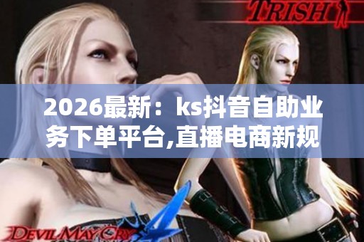 2026最新:ks抖音自助业务下单平台,直播电商新规出台助力行业健康 2026最新:ks抖音自助业务下单平台,直播电商新规出台助力行业健康