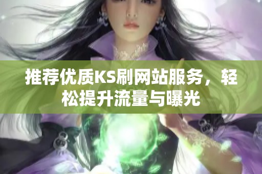 推荐优质KS刷网站服务,轻松提升流量与曝光 推荐优质KS刷网站服务,轻松提升流量与曝光