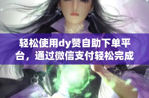 轻松使用dy赞自助下单平台，通过微信支付轻松完成在线订单一步到位