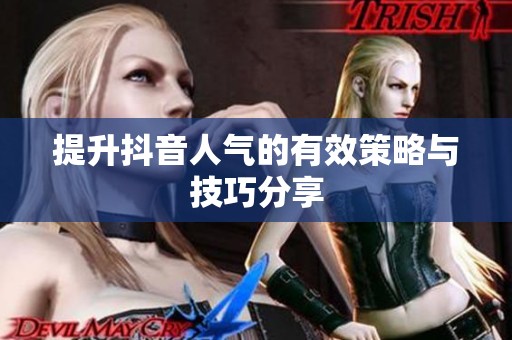 提升抖音人气的有效策略与技巧分享 提升抖音人气的有效策略与技巧分享