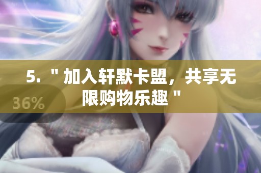 5. "加入轩默卡盟,共享无限购物乐趣" 5. "加入轩默卡盟,共享无限购物乐趣"