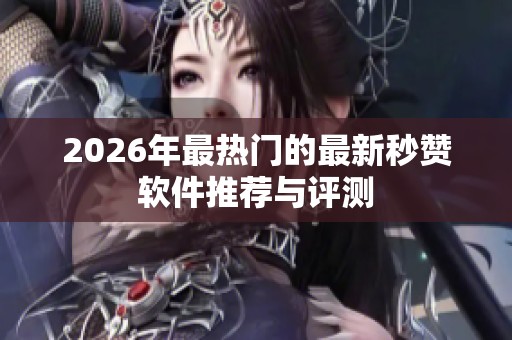 2026年最热门的最新秒赞软件推荐与评测 2026年最热门的最新秒赞软件推荐与评测