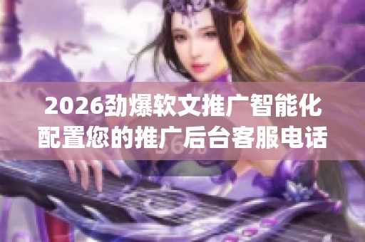 2026劲爆软文推广智能化配置您的推广后台客服电话(全国联保)统一 2026劲爆软文推广智能化配置您的推广后台客服电话(全国联保)统一