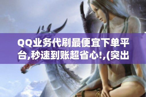 QQ业务代刷最便宜下单平台,秒速到账超省心!,(突出低价核心卖点 QQ业务代刷最便宜下单平台,秒速到账超省心!,(突出低价核心卖点