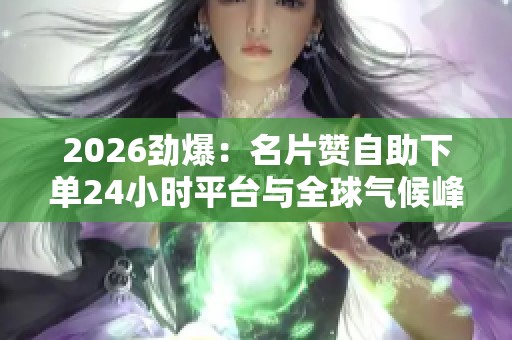 2026劲爆:名片赞自助下单24小时平台与全球气候峰会达成历史性共识 2026劲爆:名片赞自助下单24小时平台与全球气候峰会达成历史性共识