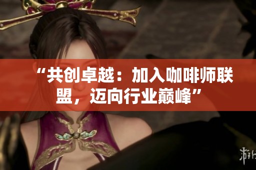“共创卓越:加入咖啡师联盟,迈向行业巅峰” “共创卓越:加入咖啡师联盟,迈向行业巅峰”