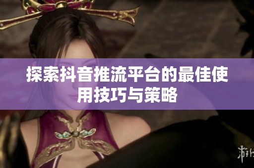 探索抖音推流平台的最佳使用技巧与策略 探索抖音推流平台的最佳使用技巧与策略