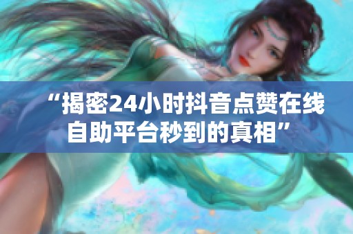 “揭密24小时抖音点赞在线自助平台秒到的真相”