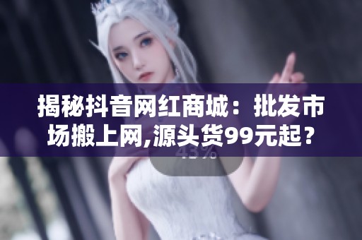 揭秘抖音网红商城:批发市场搬上网,源头货99元起? 揭秘抖音网红商城:批发市场搬上网,源头货99元起?