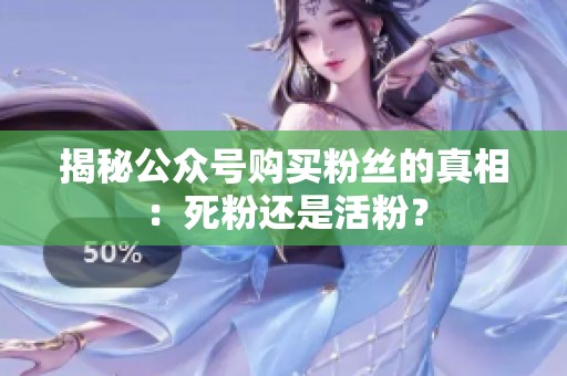 揭秘公众号购买粉丝的真相:死粉还是活粉? 揭秘公众号购买粉丝的真相:死粉还是活粉?