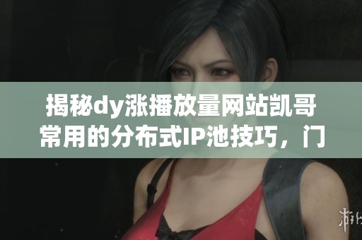 揭秘dy涨播放量网站凯哥常用的分布式IP池技巧,门槛其实不高 揭秘dy涨播放量网站凯哥常用的分布式IP池技巧,门槛其实不高