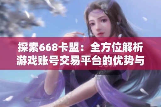 探索668卡盟:全方位解析游戏账号交易平台的优势与特点 探索668卡盟:全方位解析游戏账号交易平台的优势与特点