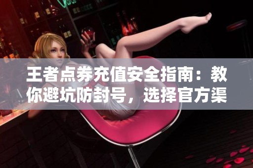 王者点券充值安全指南:教你避坑防封号,选择官方渠道最靠谱 王者点券充值安全指南:教你避坑防封号,选择官方渠道最靠谱
