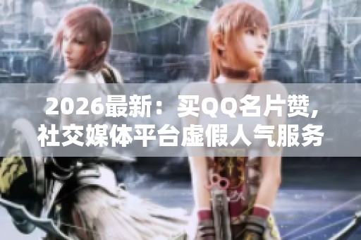 2026最新:买QQ名片赞,社交媒体平台虚假人气服务调查便捷化搭建您 2026最新:买QQ名片赞,社交媒体平台虚假人气服务调查便捷化搭建您