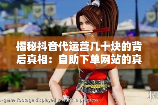 揭秘抖音代运营几十块的背后真相:自助下单网站的真实情况 揭秘抖音代运营几十块的背后真相:自助下单网站的真实情况