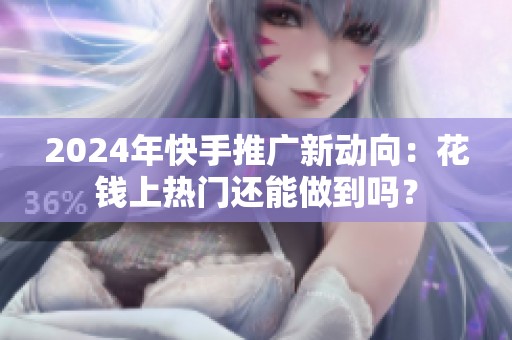 2024年快手推广新动向：花钱上热门还能做到吗？
