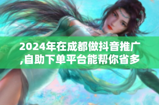 2024年在成都做抖音推广,自助下单平台能帮你省多少钱？