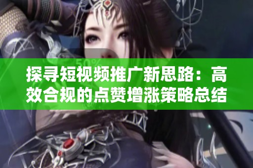 探寻短视频推广新思路：高效合规的点赞增涨策略总结
